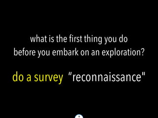10
what is the first thing you do
before you embark on an exploration?
do a survey “reconnaissance"
 
