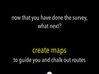 12
now that you have done the survey,
what next?
create maps
to guide you and chalk out routes
 