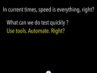 4
In current times, speed is everything, right?
What can we do test quickly ?
Use tools.Automate. Right?
 