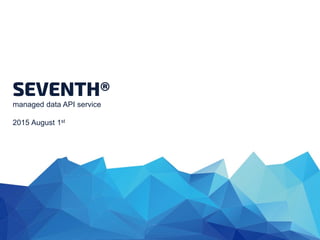 SEVENTH®
managed data API service
2015 August 1st
 