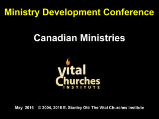 Ministry Development Conference
Canadian Ministries
May 2016 © 2004, 2016 E. Stanley Ott: The Vital Churches Institute
 