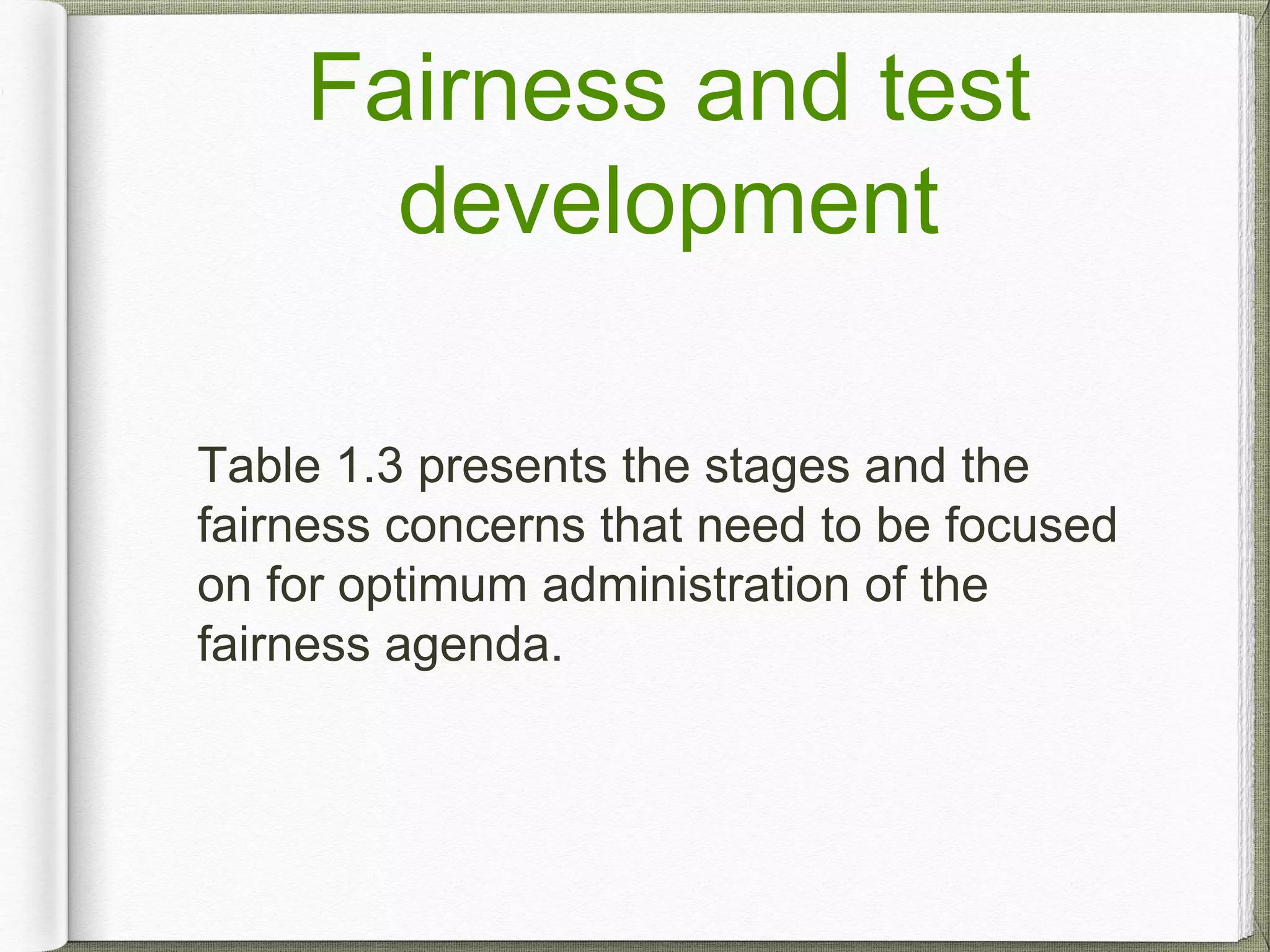 Fairness and test
development
Table 1.3 presents the stages and the
fairness concerns that need to be focused
on for optimum administration of the
fairness agenda.
 