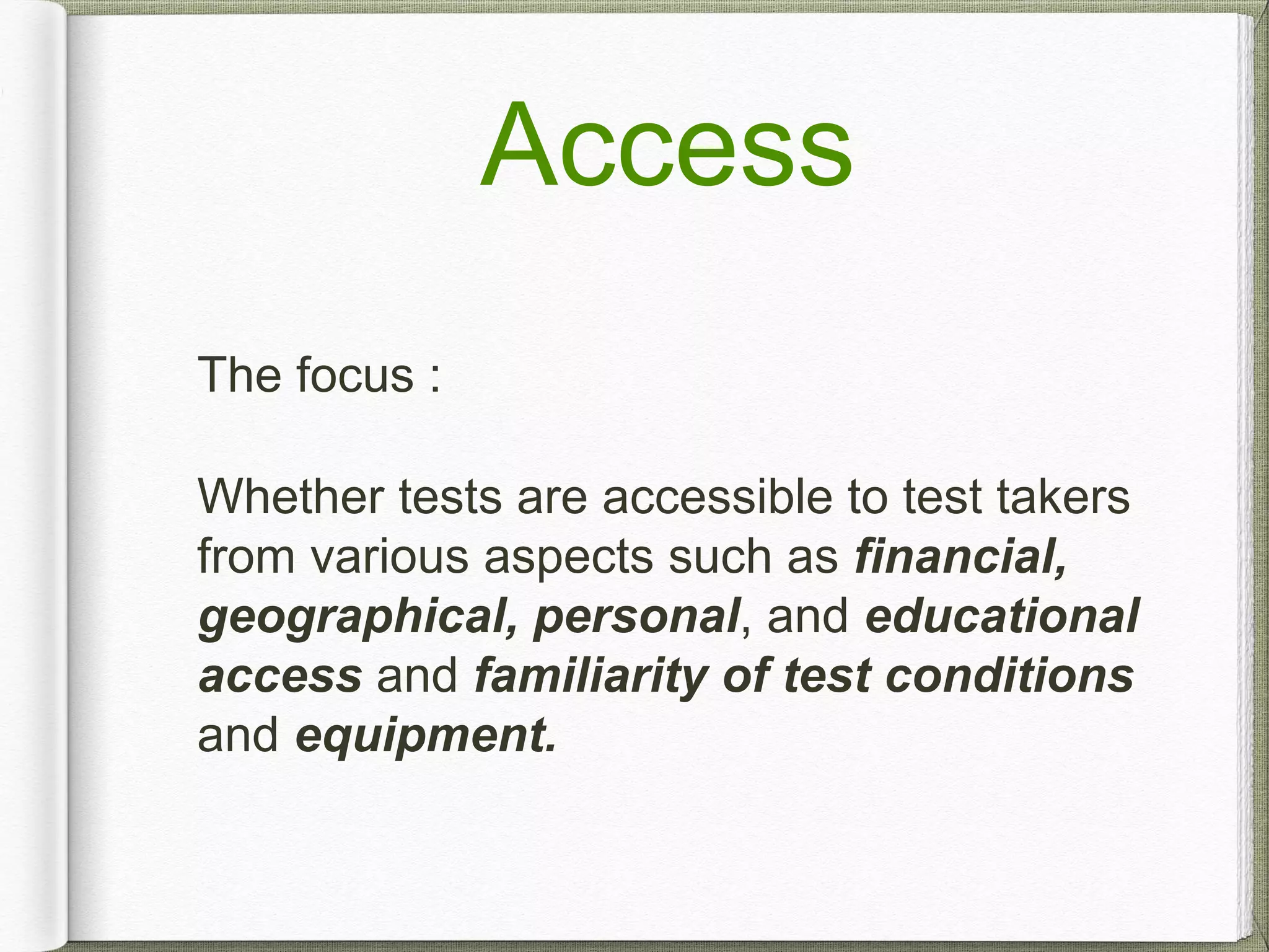 Access
The focus :
Whether tests are accessible to test takers
from various aspects such as financial,
geographical, personal, and educational
access and familiarity of test conditions
and equipment.
 