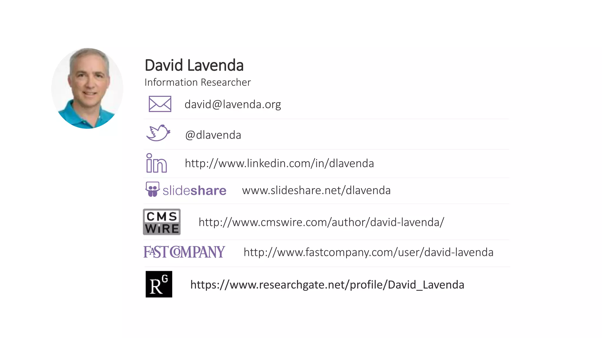 David Lavenda
Information Researcher
@dlavenda
http://www.linkedin.com/in/dlavenda
david@lavenda.org
www.slideshare.net/dlavenda
http://www.fastcompany.com/user/david-lavenda
http://www.cmswire.com/author/david-lavenda/
https://www.researchgate.net/profile/David_Lavenda
 
