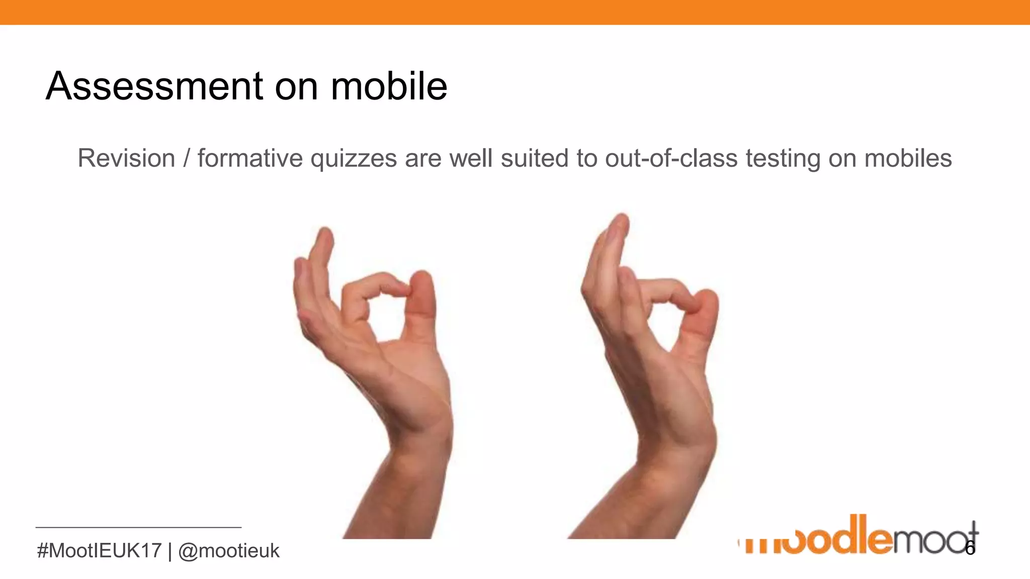 #MootIEUK17 | @mootieuk
Assessment on mobile
Revision / formative quizzes are well suited to out-of-class testing on mobiles
6
 