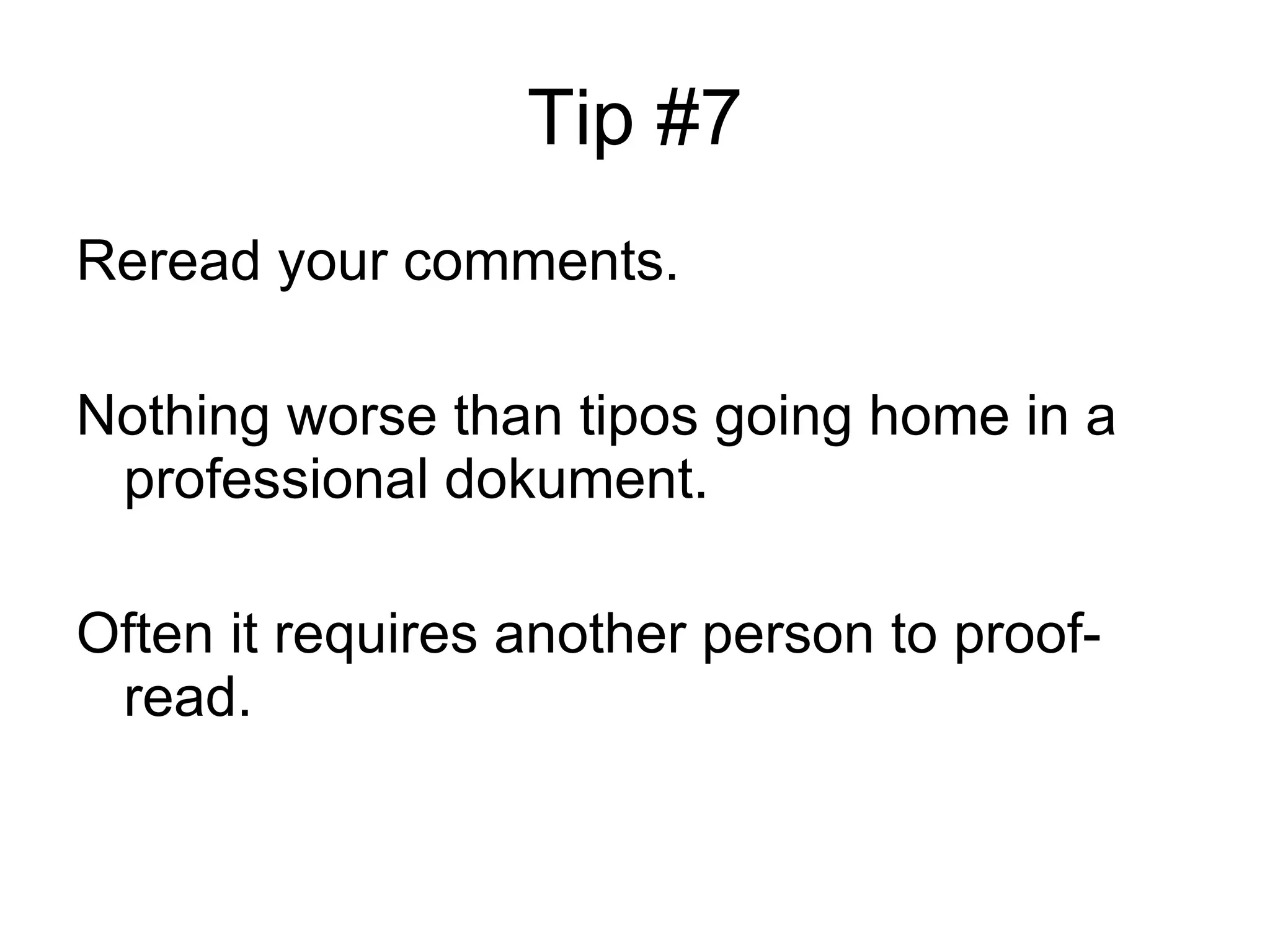Tip #7 Reread your comments. Nothing worse than tipos going home in a professional dokument.  Often it requires another person to proof-read. 