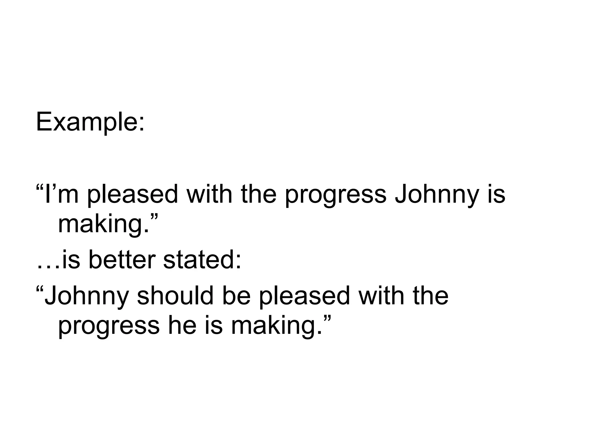 Example: “I’m pleased with the progress Johnny is making.” …is better stated: “Johnny should be pleased with the progress he is making.” 
