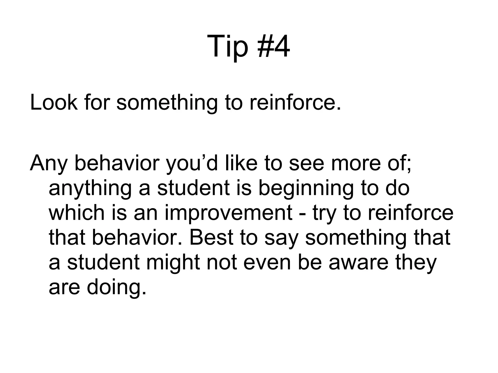 Tip #4 Look for something to reinforce.  Any behavior you’d like to see more of; anything a student is beginning to do which is an improvement - try to reinforce that behavior. Best to say something that a student might not even be aware they are doing. 