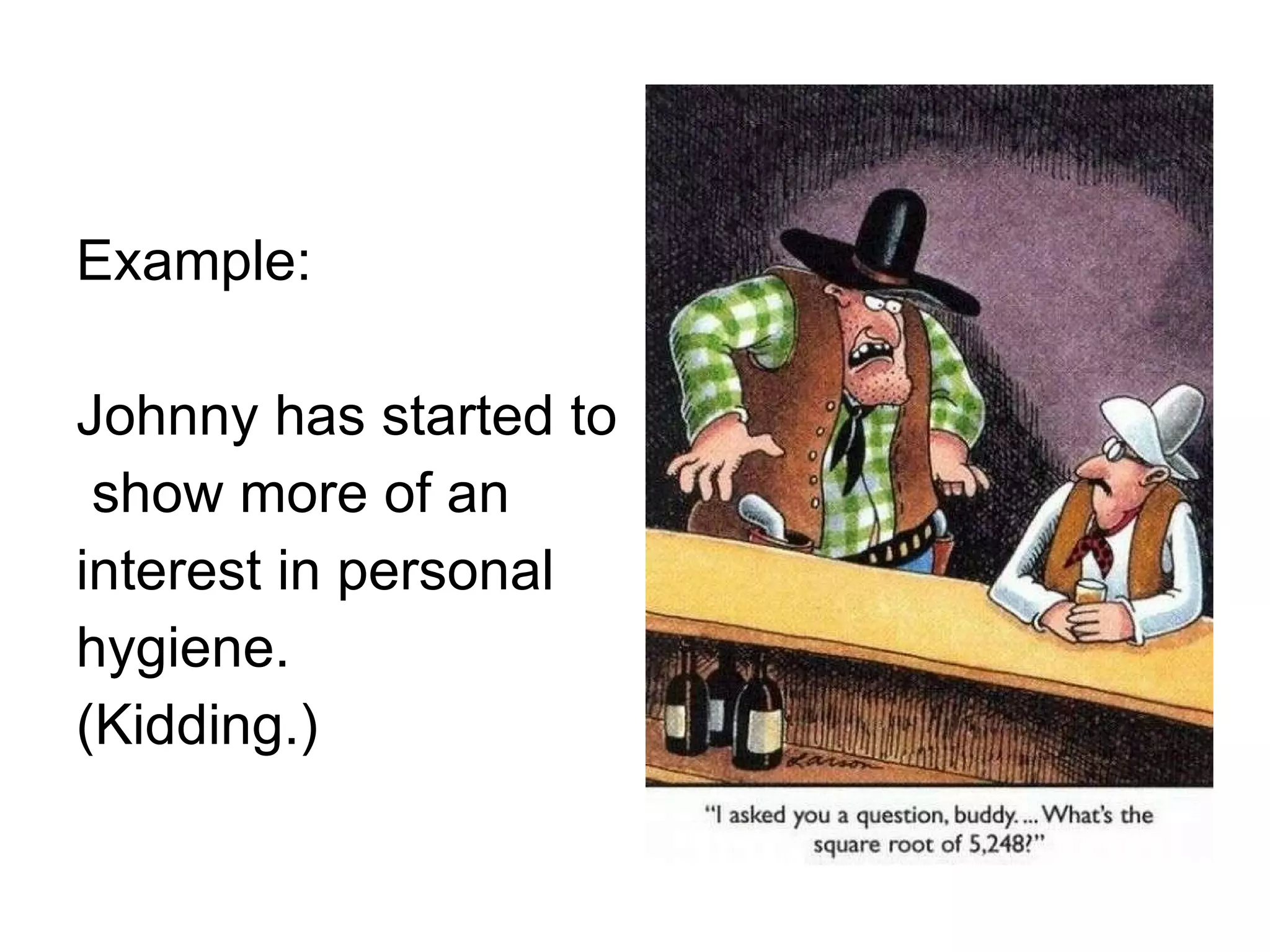 Example: Johnny has started to show more of an  interest in personal  hygiene. (Kidding.) 