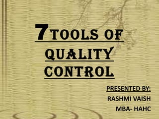 7 TOOLS OF
 QUALITY
 CONTROL
        PRESENTED BY:
        RASHMI VAISH
          MBA- HAHC
 