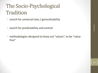 The Socio-Psychological
Tradition
• search for universal laws / generalizability




                                                              1/14/2013
• search for predictability and control

• methodologies designed to keep out “values”, to be “value
  free”




                                                              11
 