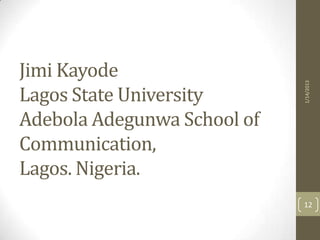 Jimi Kayode




                             1/14/2013
Lagos State University
Adebola Adegunwa School of
Communication,
Lagos. Nigeria.
                             12
 