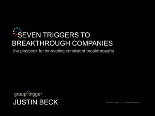 SEVEN TRIGGERS TO
BREAKTHROUGH COMPANIES
the playbook for innovating consistent breakthroughs




JUSTIN BECK                                    © Group Trigger, LLC. All Rights Reserved
 