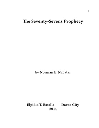 1
The Seventy-Sevens Prophecy
by Norman E. Nabatar
Elpidio T. Batalla Davao City
2014
 