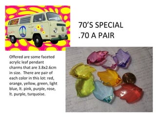 Offered are some faceted
acrylic leaf pendant
charms that are 3.8x2.6cm
in size. There are pair of
each color in this lot: red,
orange, yellow, green, light
blue, lt. pink, purple, rose,
lt. purple, turquoise.
70’S SPECIAL
.70 A PAIR
 