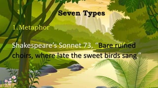 Seven Types
1.Metaphor
Shakespeare’s Sonnet 73, “Bare ruined
choirs, where late the sweet birds sang.”
 