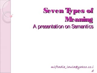 Seven Types ofSeven Types of
MeaningMeaning
A presentation on SemanticsA presentation on Semantics
miftadia_laula@yahoo.co.i
d
 