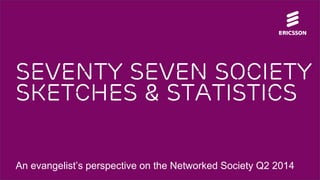 Seventy seven society sketches & statistics 
An evangelist’s perspective on the Networked Society Q2 2014  
