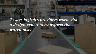 7 ways logistics providers work with
a design expert to transform the
warehouse.
 
