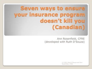 Seven ways to ensure your insurance program doesn’t kill you(Canadian) Ann Rosenfield, CFRE (developed with Ruth D’Souza) (c) 2011 Ruth D'Souza and Ann Rosenfield, CFRE 