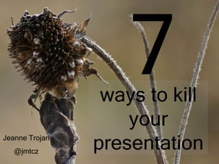 7
                 ways to kill
                    your
Jeanne Trojan
   @jmtcz
                presentation
 