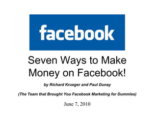 June 7, 2010 Seven Ways to Make Money on Facebook! by Richard Krueger and Paul Dunay (The Team that Brought You Facebook Marketing for Dummies) 