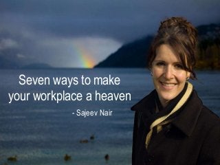 Seven ways to make
your workplace a heaven
- Sajeev Nair
 