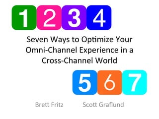 Seven	
  Ways	
  to	
  Op.mize	
  Your	
  	
  
Omni-­‐Channel	
  Experience	
  in	
  a	
  	
  
Cross-­‐Channel	
  World	
  
	
  
	
  
Bre>	
  Fritz 	
   	
   	
  Sco>	
  Graﬂund	
  
 