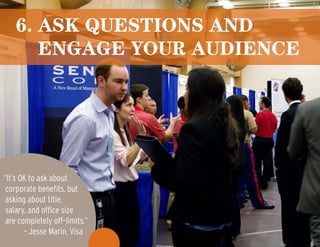 6. ask questions and
engage your audience
“It’s OK to ask about
corporate benefits, but
asking about title,
salary, and office size
are completely off–limits.”
– Jesse Marin, Visa
 