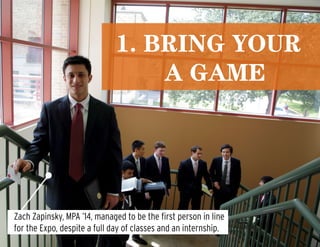 Zach Zapinsky, MPA ’14, managed to be the first person in line
for the Expo, despite a full day of classes and an internship.
1. bring Your
A Game
 