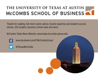 Thanks for reading. Get more career advice, faculty expertise and student success
stories, CEO insights, business school news and more:
McCombs Today News Website: www.today.mccombs.utexas.edu
		www.facebook.com/UTMcCombsSchool
		@UTexasMcCombs
 