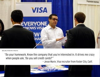 “Do your homework. Know the company that you’re interested in. It drives me crazy
when people ask, ‘Do you sell credit cards?’”
								 – Jesse Marin, Visa recruiter from Foster City, Calif.
RECRUITER PET PEEVE:
 