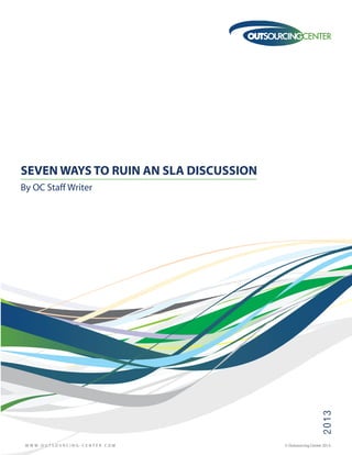 2013
By OC Staff Writer
SEVEN WAYS TO RUIN AN SLA DISCUSSION
W W W . O U T S O U R C I N G - C E N T E R . C O M © Outsourcing Center 2013.
 