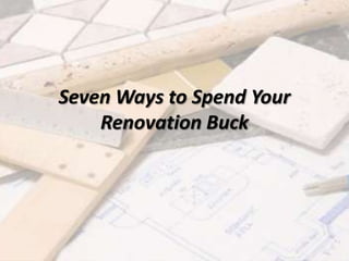 Seven Ways to Spend Your
Renovation Buck
 