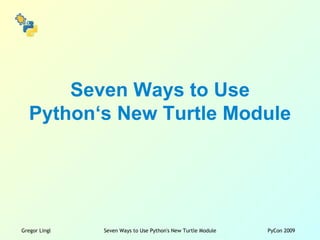 Seven Ways to Use
   Python‘s New Turtle Module




Gregor Lingl   Seven Ways to Use Python's New Turtle Module   PyCon 2009
 