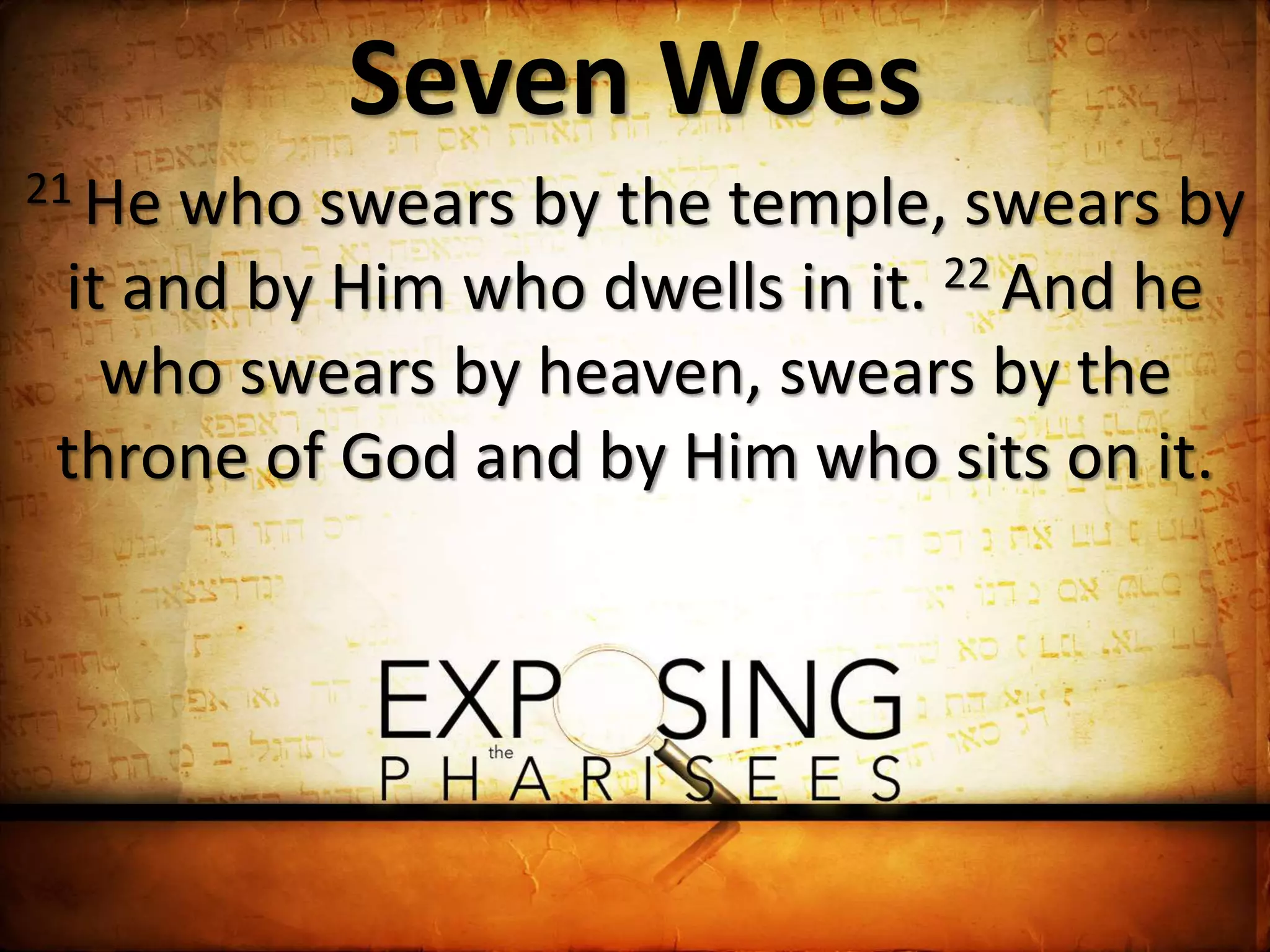 Seven Woes
21 He who swears by the temple, swears by
it and by Him who dwells in it. 22 And he
who swears by heaven, swears by the
throne of God and by Him who sits on it.
 