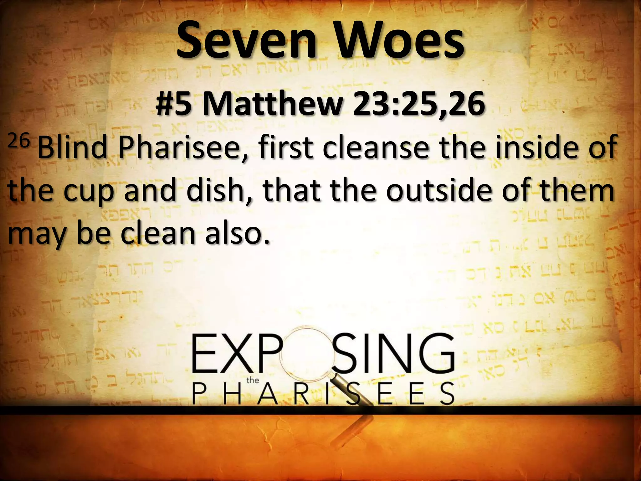 Seven Woes
#5 Matthew 23:25,26
26 Blind Pharisee, first cleanse the inside of
the cup and dish, that the outside of them
may be clean also.
 
