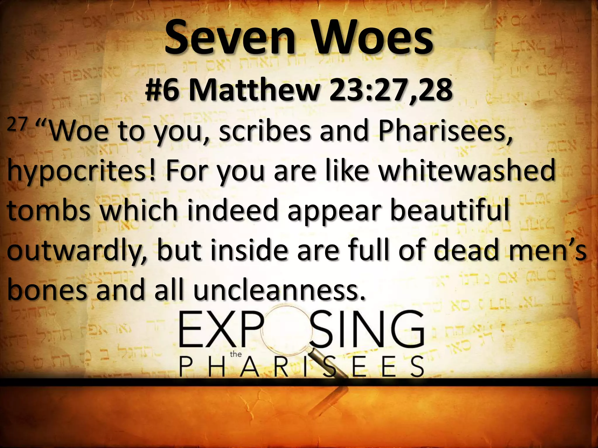 Seven Woes
#6 Matthew 23:27,28
27 “Woe to you, scribes and Pharisees,
hypocrites! For you are like whitewashed
tombs which indeed appear beautiful
outwardly, but inside are full of dead men’s
bones and all uncleanness.
 