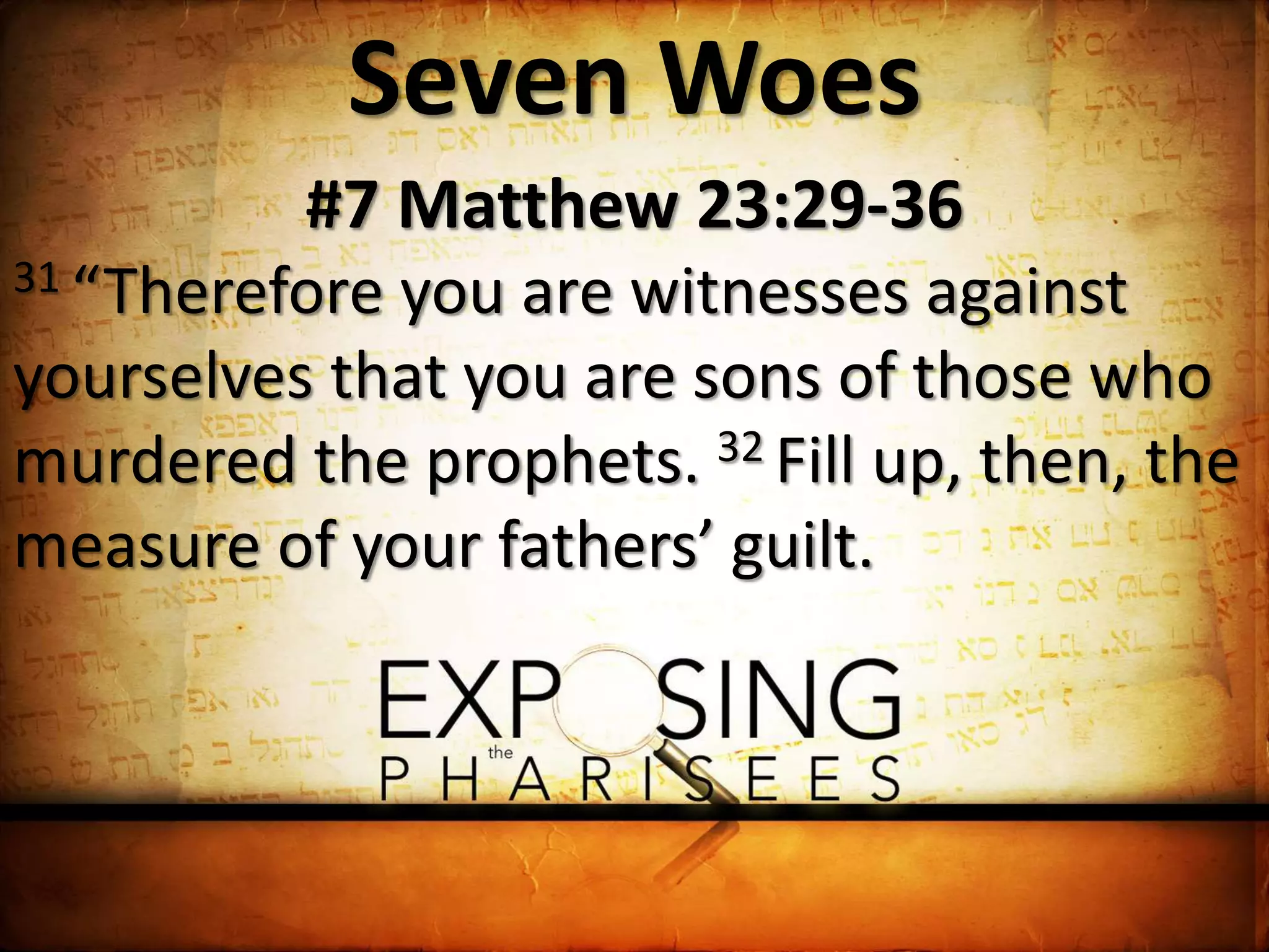 Seven Woes
#7 Matthew 23:29-36
31 “Therefore you are witnesses against
yourselves that you are sons of those who
murdered the prophets. 32 Fill up, then, the
measure of your fathers’ guilt.
 