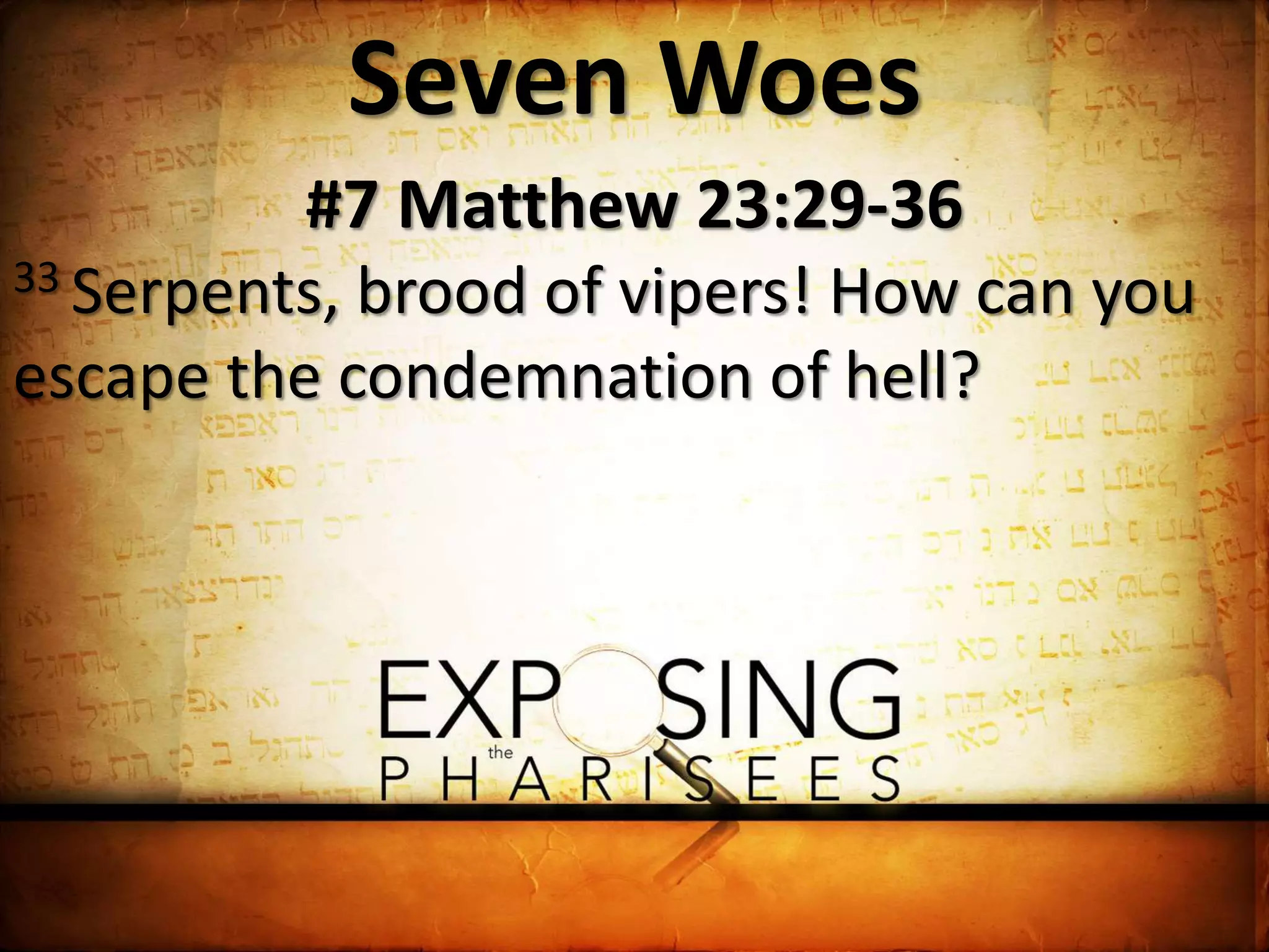 Seven Woes
#7 Matthew 23:29-36
33 Serpents, brood of vipers! How can you
escape the condemnation of hell?
 