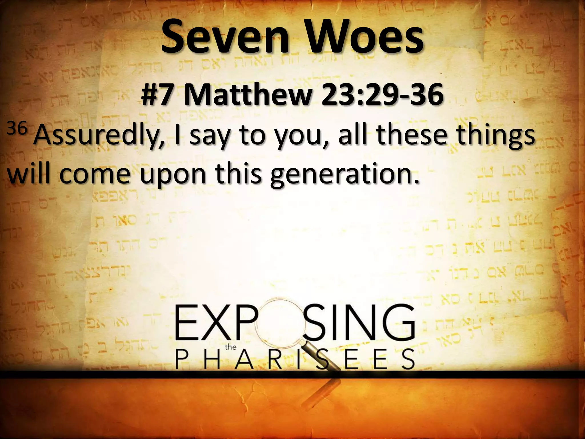 Seven Woes
#7 Matthew 23:29-36
36 Assuredly, I say to you, all these things
will come upon this generation.
 