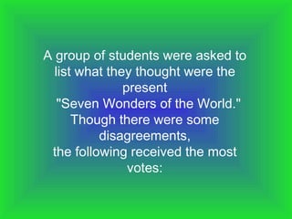 A group of students were asked to list what they thought were the present   "Seven Wonders of the World." Though there were some disagreements, the following received the most votes: 