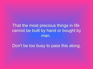 That the most precious things in life  cannot be built by hand or bought by man.  Don't be too busy to pass this along. 