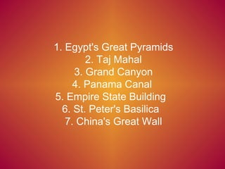 1. Egypt's Great Pyramids 2. Taj Mahal 3. Grand Canyon 4. Panama Canal  5. Empire State Building  6. St. Peter's Basilica  7. China's Great Wall 