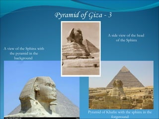 Pyramid of Khafre with the sphinx in the forgeround A side view of the head  of the Sphinx A view of the Sphinx with the pyramid in the background  