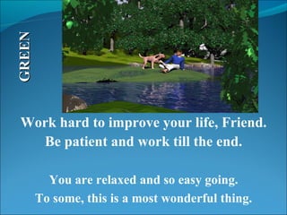 You are relaxed and so easy going. To some, this is a most wonderful thing. GREEN Work hard to improve your life, Friend. Be patient and work till the end. 