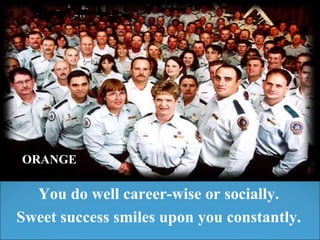 You do well career-wise or socially. Sweet success smiles upon you constantly. ORANGE 