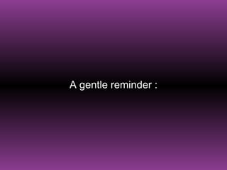 A gentle reminder   : 