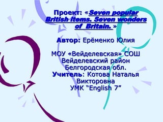 Проект: «Seven popular
British items. Seven wonders
of Britain. »
Автор: Ерёменко Юлия
МОУ «Вейделевская» СОШ
Вейделевский...