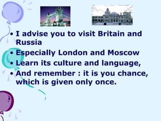 • I advise you to visit Britain and
Russia
• Especially London and Moscow
• Learn its culture and language,
• And remember...